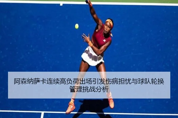 阿森纳萨卡连续高负荷出场引发伤病担忧与球队轮换管理挑战分析 - pg