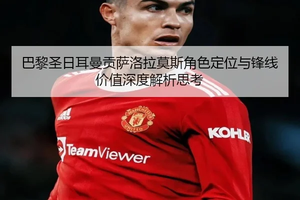 巴黎圣日耳曼贡萨洛拉莫斯角色定位与锋线价值深度解析思考