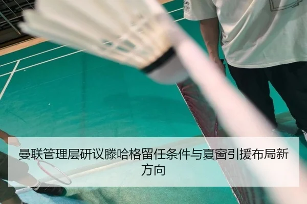 曼联管理层研议滕哈格留任条件与夏窗引援布局新方向