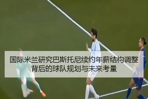 国际米兰研究巴斯托尼续约年薪结构调整背后的球队规划与未来考量