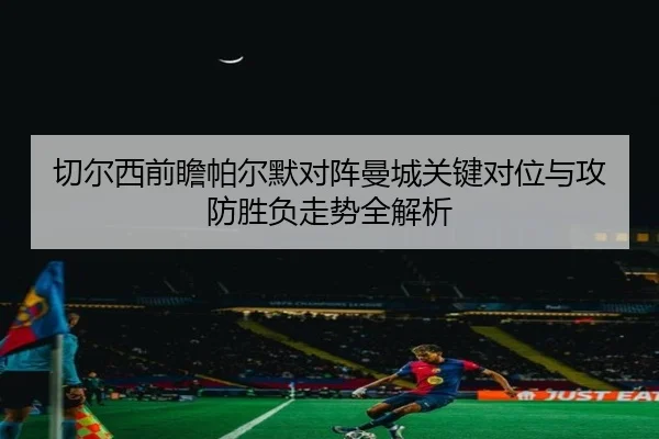 切尔西前瞻帕尔默对阵曼城关键对位与攻防胜负走势全解析
