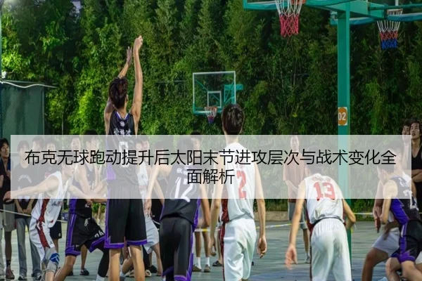 布克无球跑动提升后太阳末节进攻层次与战术变化全面解析