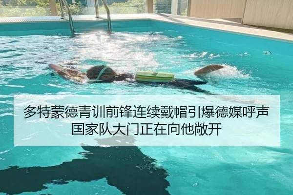 多特蒙德青训前锋连续戴帽引爆德媒呼声国家队大门正在向他敞开