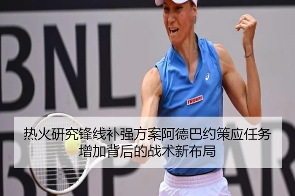 热火研究锋线补强方案阿德巴约策应任务增加背后的战术新布局